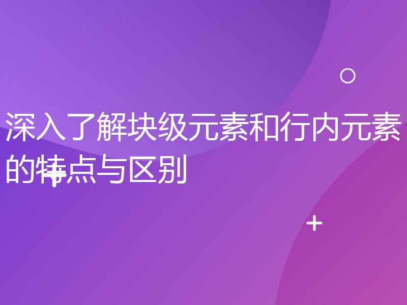 深入了解块级元素和行内元素的特点与区别