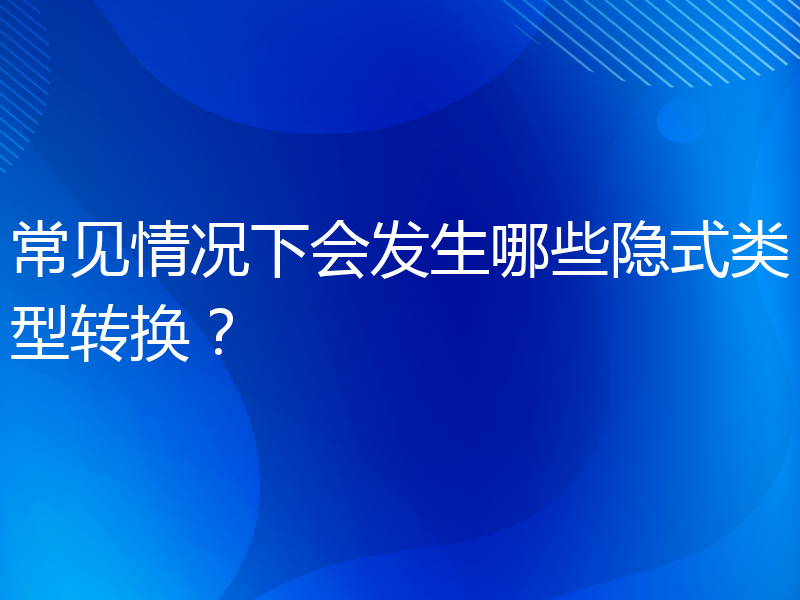 常见情况下会发生哪些隐式类型转换？