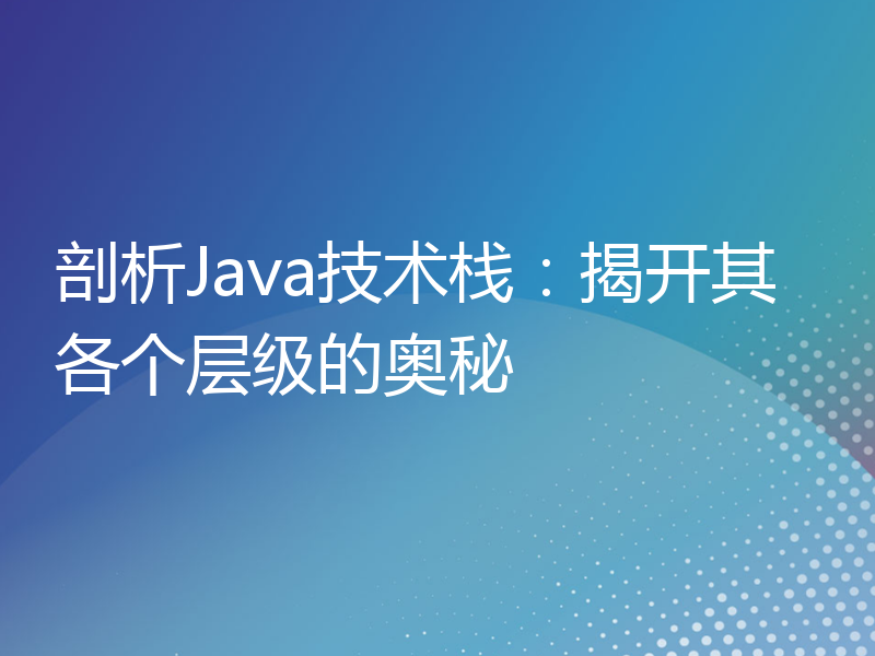 剖析Java技术栈：揭开其各个层级的奥秘