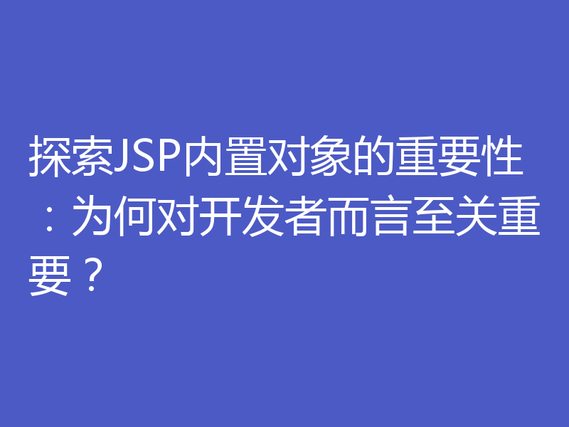 探索JSP内置对象的重要性：为何对开发者而言至关重要？