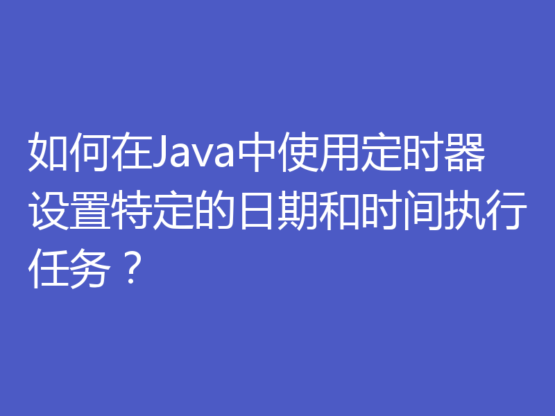 如何在Java中使用定时器设置特定的日期和时间执行任务？