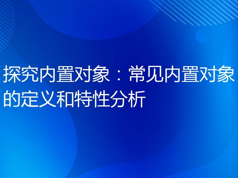 探究内置对象：常见内置对象的定义和特性分析