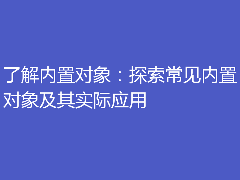 了解内置对象：探索常见内置对象及其实际应用