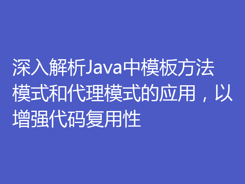 深入解析Java中模板方法模式和代理模式的应用，以增强代码复用性