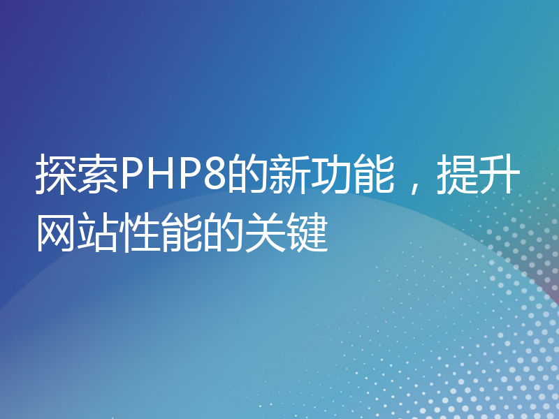 探索PHP8的新功能，提升网站性能的关键