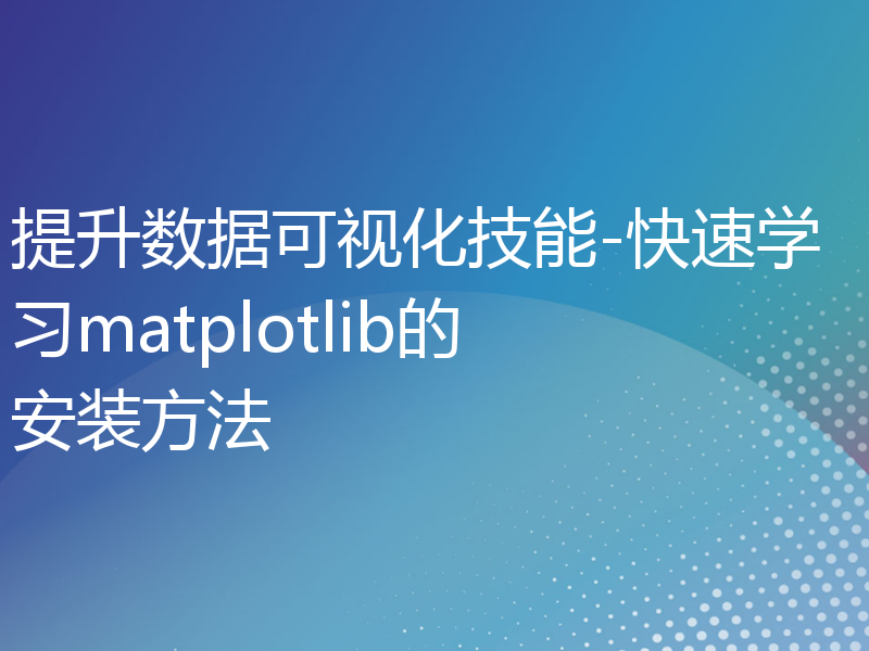 提升数据可视化技能-快速学习matplotlib的安装方法