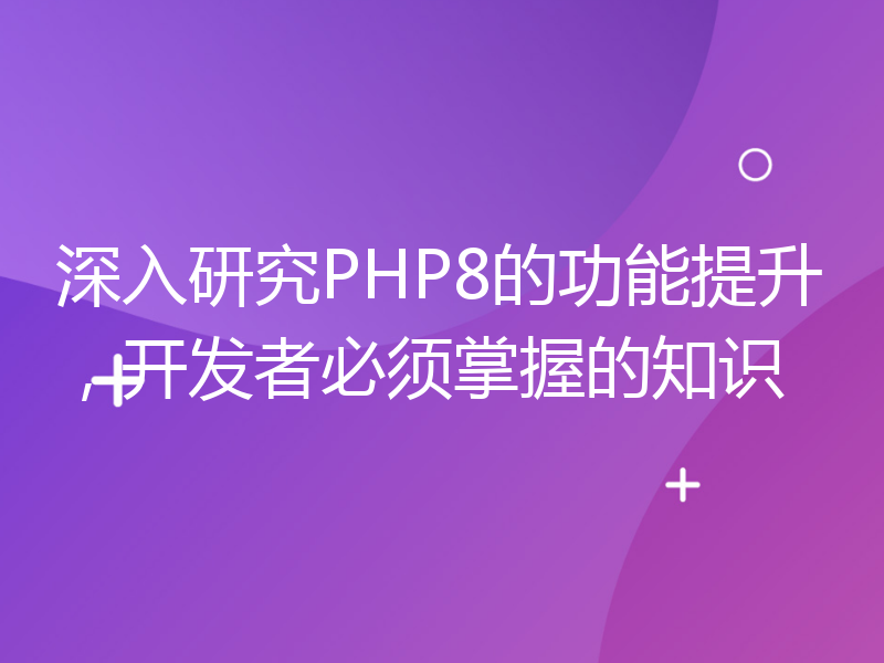 深入研究PHP8的功能提升，开发者必须掌握的知识