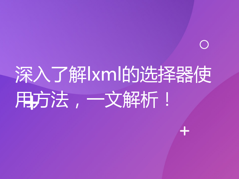 深入了解lxml的选择器使用方法，一文解析！