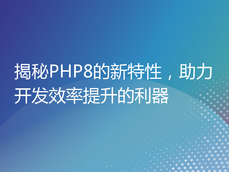 揭秘PHP8的新特性，助力开发效率提升的利器