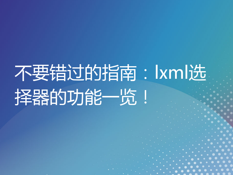 不要错过的指南：lxml选择器的功能一览！