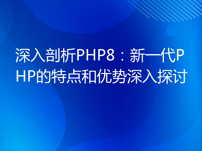 深入剖析PHP8：新一代PHP的特点和优势深入探讨