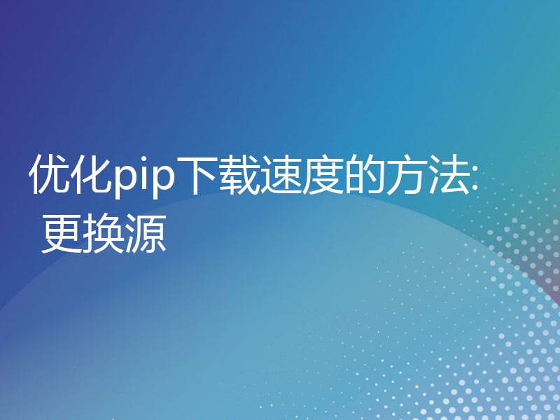 优化pip下载速度的方法: 更换源