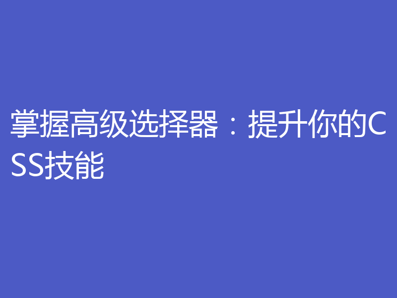 掌握高级选择器：提升你的CSS技能