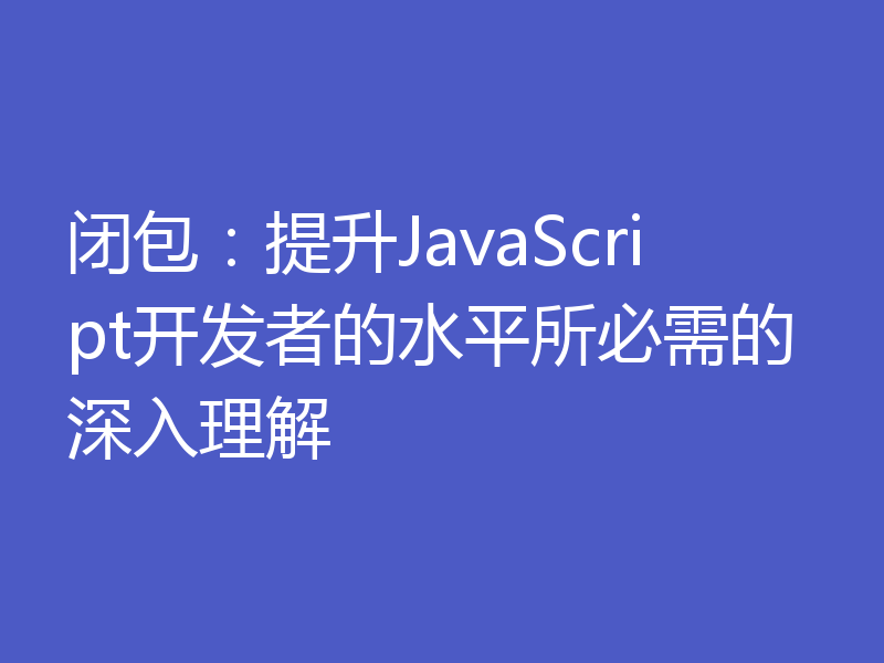 闭包：提升JavaScript开发者的水平所必需的深入理解