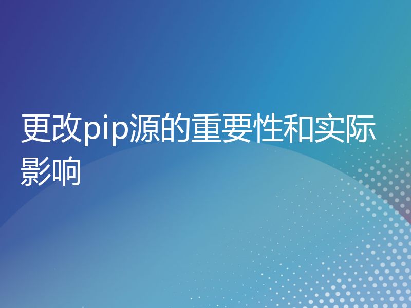 更改pip源的重要性和实际影响