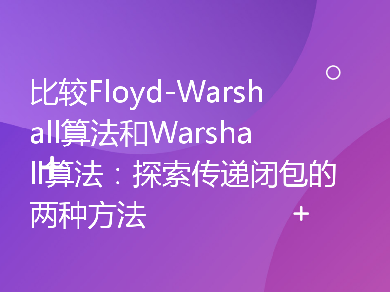 比较Floyd-Warshall算法和Warshall算法：探索传递闭包的两种方法