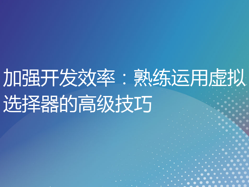 加强开发效率：熟练运用虚拟选择器的高级技巧