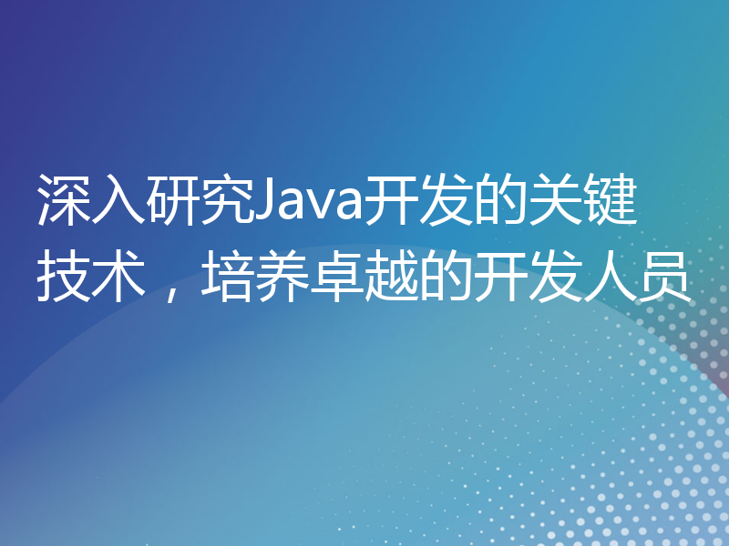 深入研究Java开发的关键技术，培养卓越的开发人员