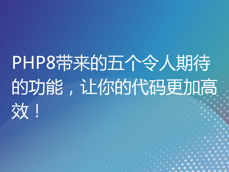 PHP8带来的五个令人期待的功能，让你的代码更加高效！