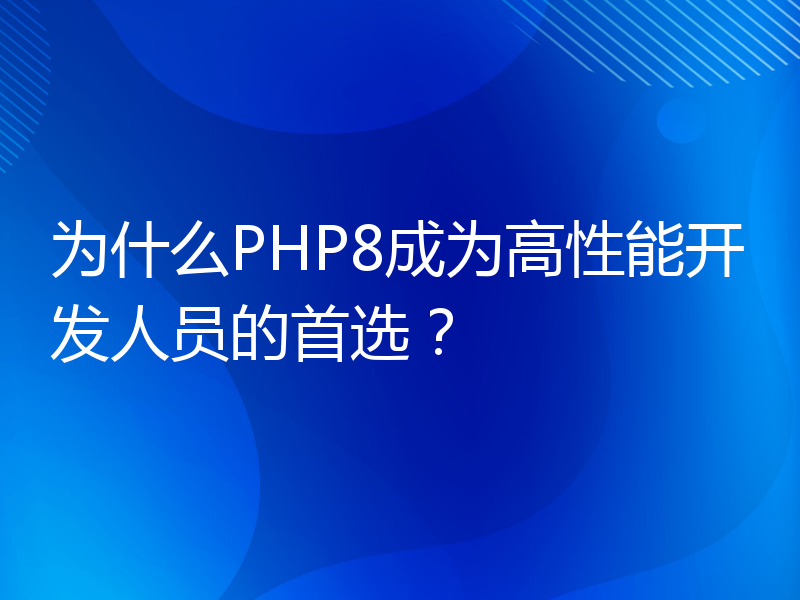 为什么PHP8成为高性能开发人员的首选？