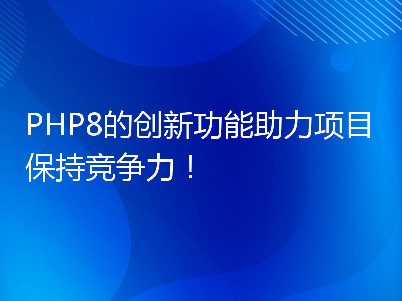 PHP8的创新功能助力项目保持竞争力！