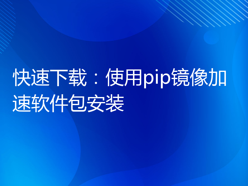 快速下载：使用pip镜像加速软件包安装