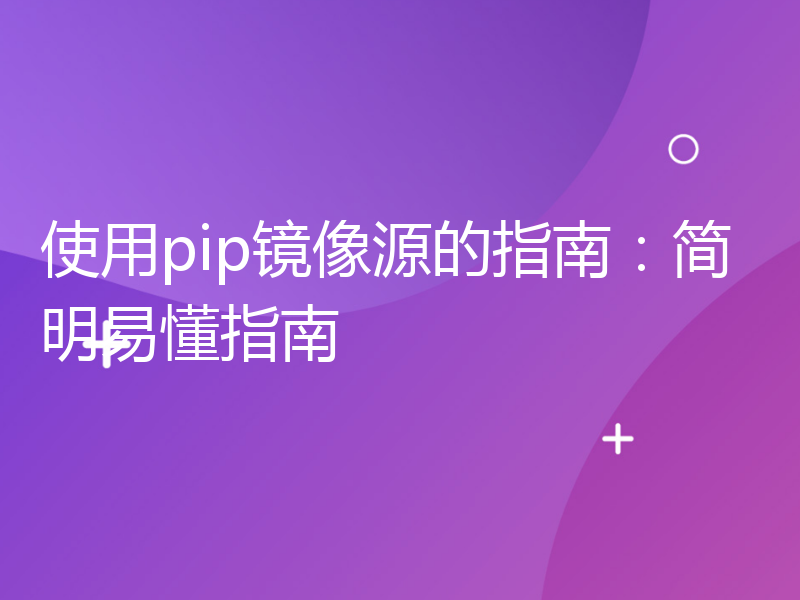 使用pip镜像源的指南：简明易懂指南