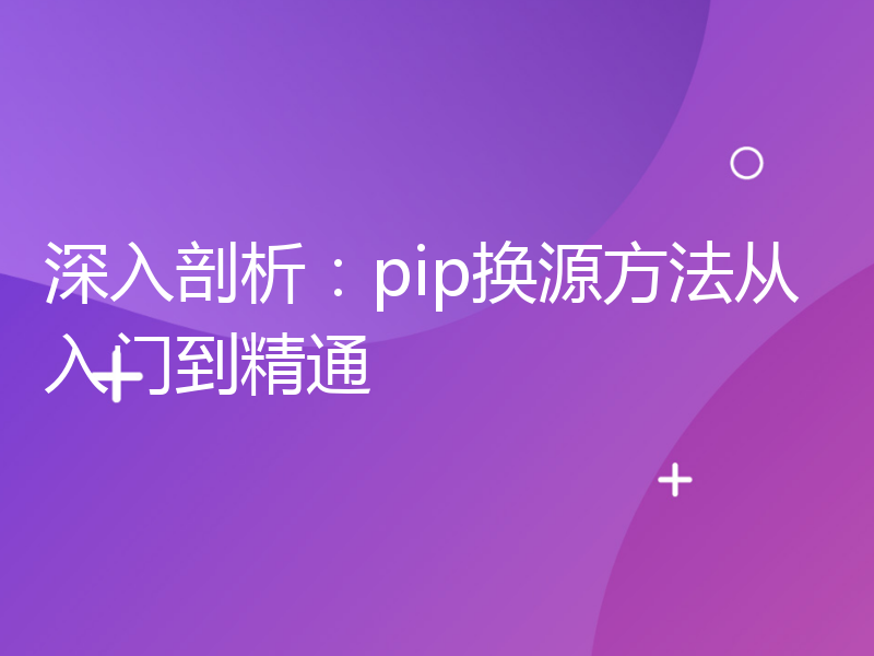 深入剖析：pip换源方法从入门到精通