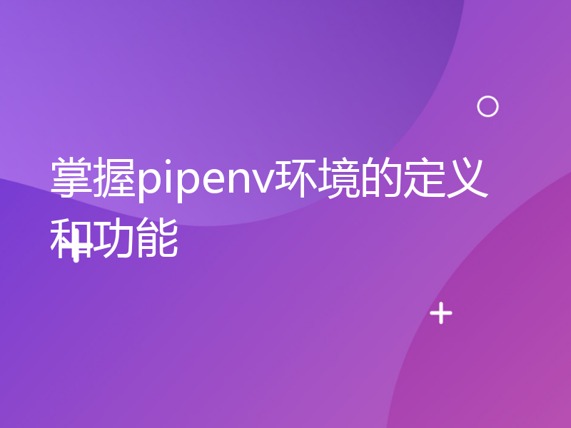 掌握pipenv环境的定义和功能