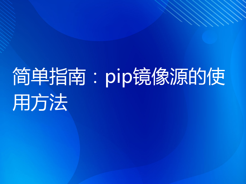 简单指南：pip镜像源的使用方法