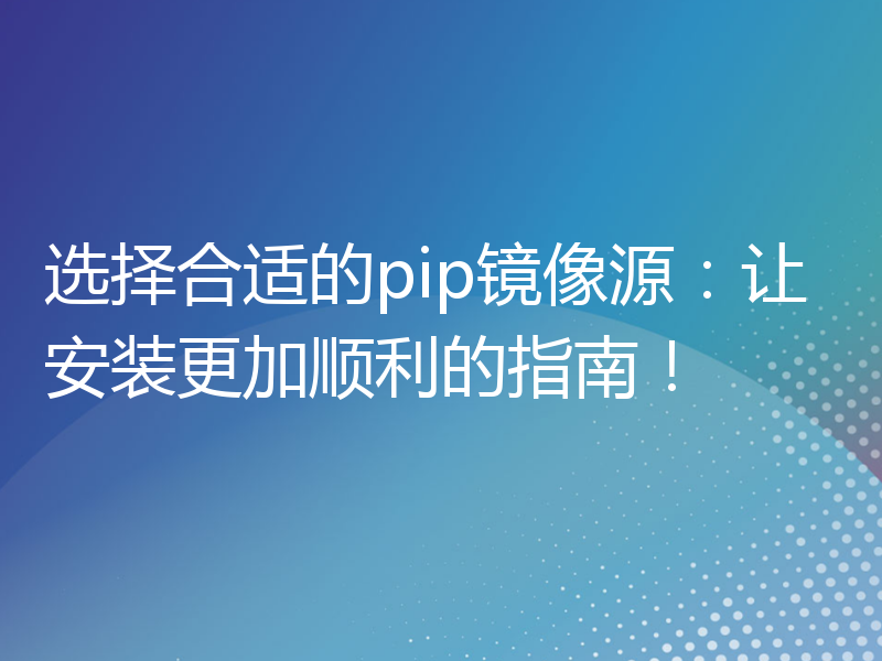 选择合适的pip镜像源：让安装更加顺利的指南！