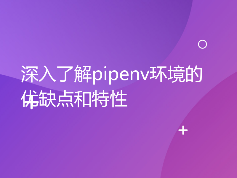 深入了解pipenv环境的优缺点和特性