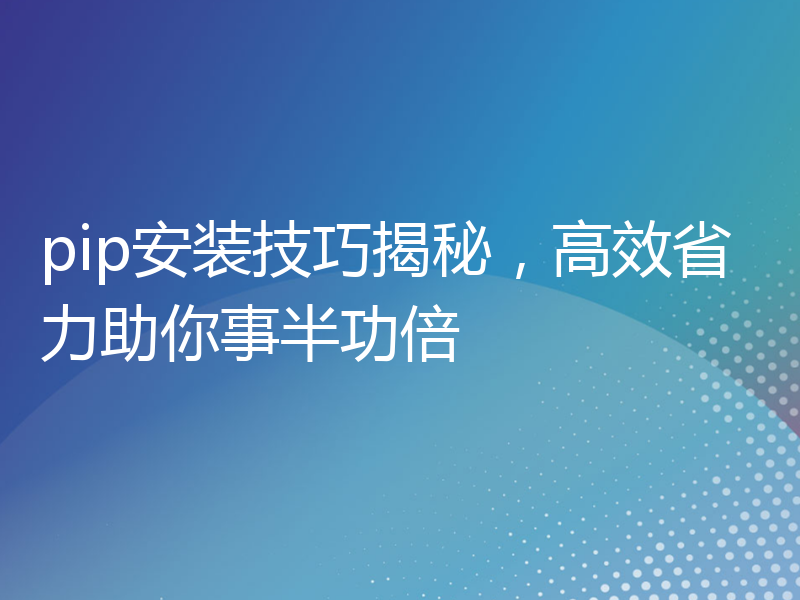 pip安装技巧揭秘，高效省力助你事半功倍