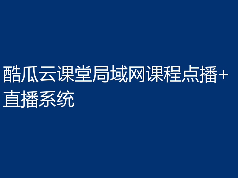 酷瓜云课堂局域网课程点播+直播系统