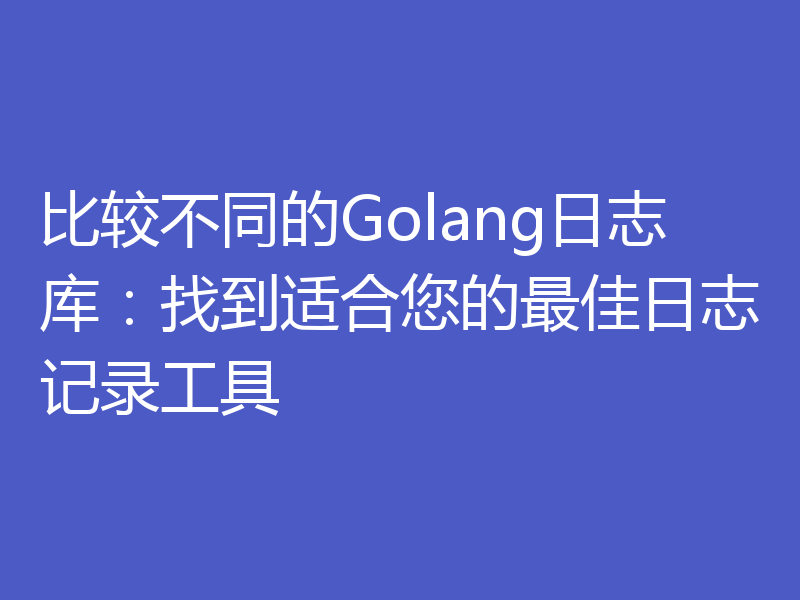 比较不同的Golang日志库：找到适合您的最佳日志记录工具