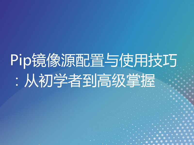 Pip镜像源配置与使用技巧：从初学者到高级掌握