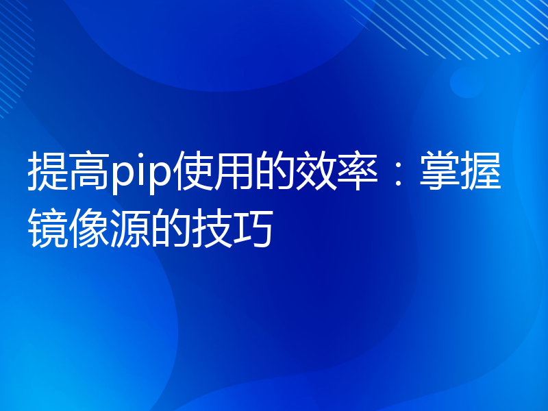 提高pip使用的效率：掌握镜像源的技巧