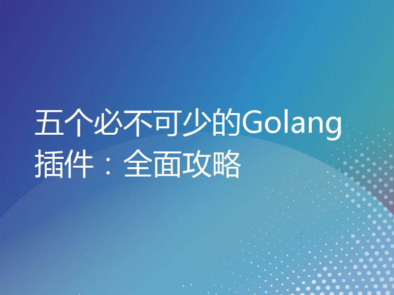 五个必不可少的Golang插件：全面攻略