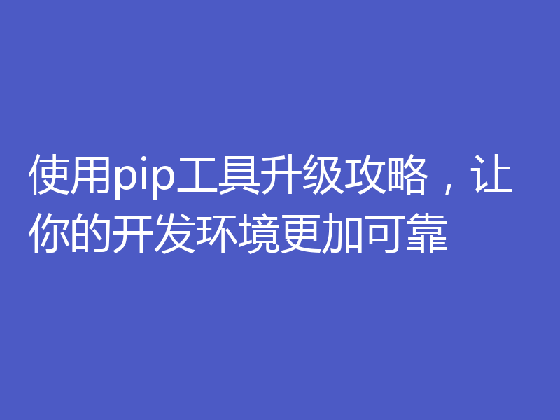 使用pip工具升级攻略，让你的开发环境更加可靠