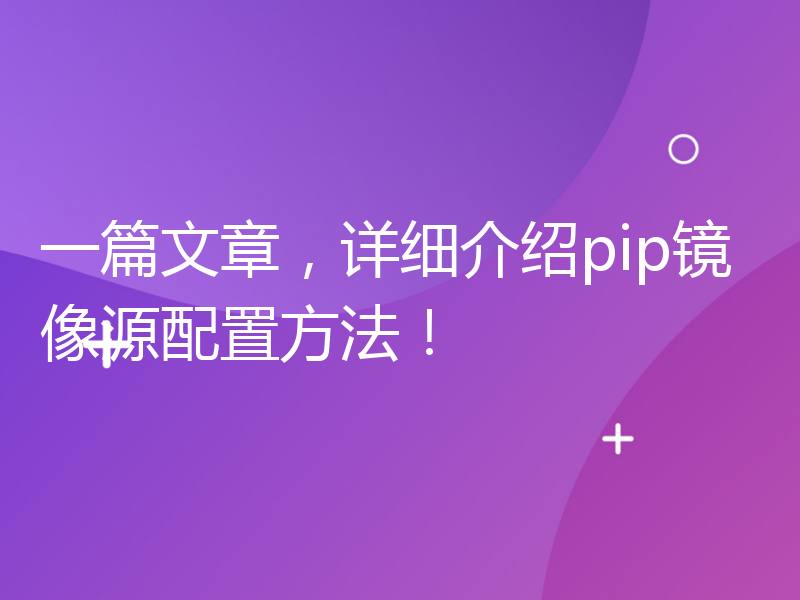 一篇文章，详细介绍pip镜像源配置方法！