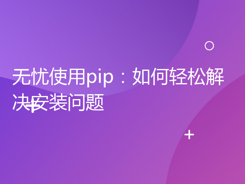 无忧使用pip：如何轻松解决安装问题