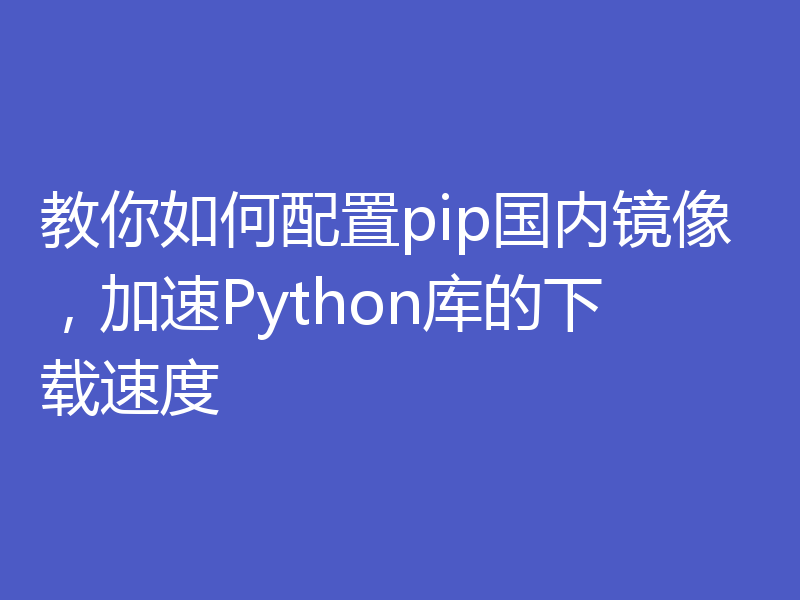 教你如何配置pip国内镜像，加速Python库的下载速度