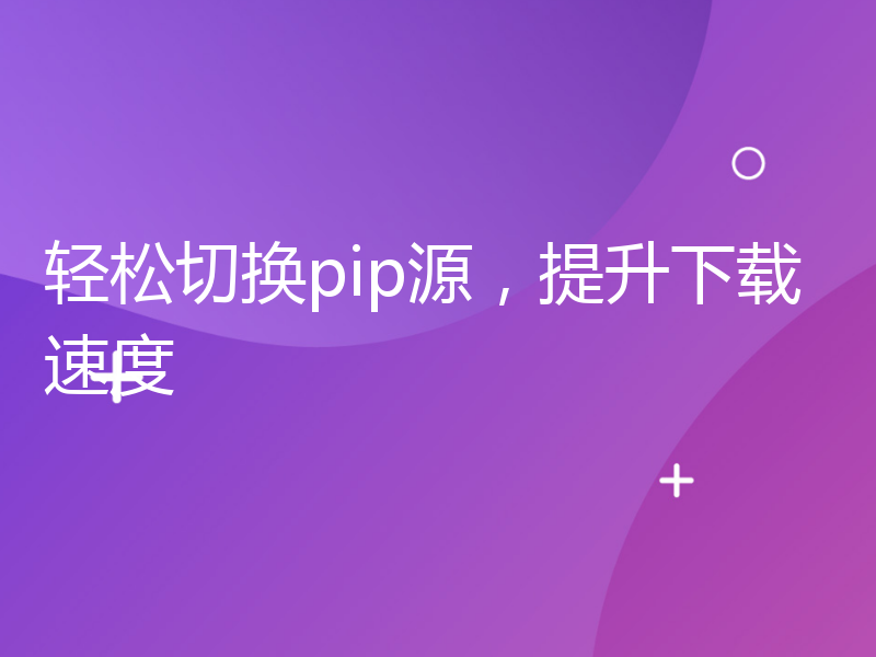 轻松切换pip源，提升下载速度