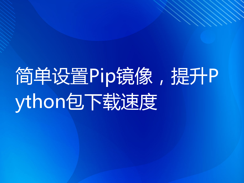 简单设置Pip镜像，提升Python包下载速度