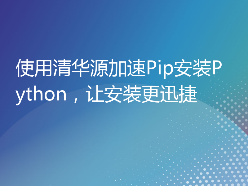 使用清华源加速Pip安装Python，让安装更迅捷