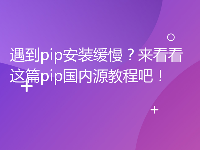 遇到pip安装缓慢？来看看这篇pip国内源教程吧！