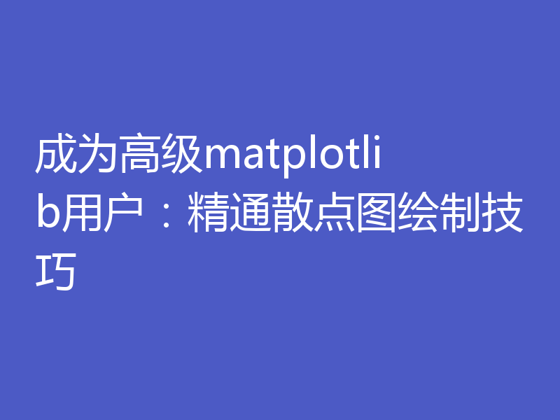 成为高级matplotlib用户：精通散点图绘制技巧