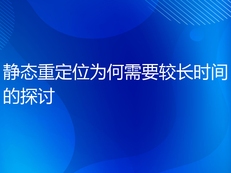 静态重定位为何需要较长时间的探讨