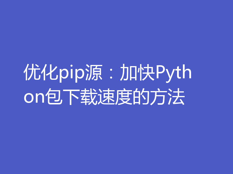 优化pip源：加快Python包下载速度的方法