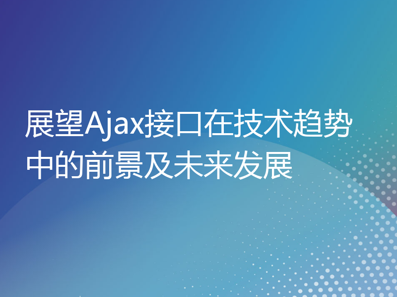 展望Ajax接口在技术趋势中的前景及未来发展